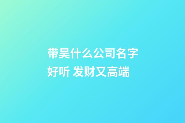 带昊什么公司名字好听 发财又高端-第1张-公司起名-玄机派